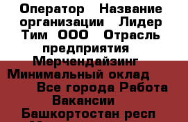 Оператор › Название организации ­ Лидер Тим, ООО › Отрасль предприятия ­ Мерчендайзинг › Минимальный оклад ­ 26 000 - Все города Работа » Вакансии   . Башкортостан респ.,Мечетлинский р-н